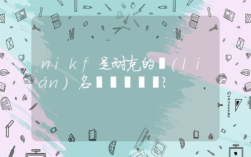 nikf是耐克的聯(lián)名嗎？插圖